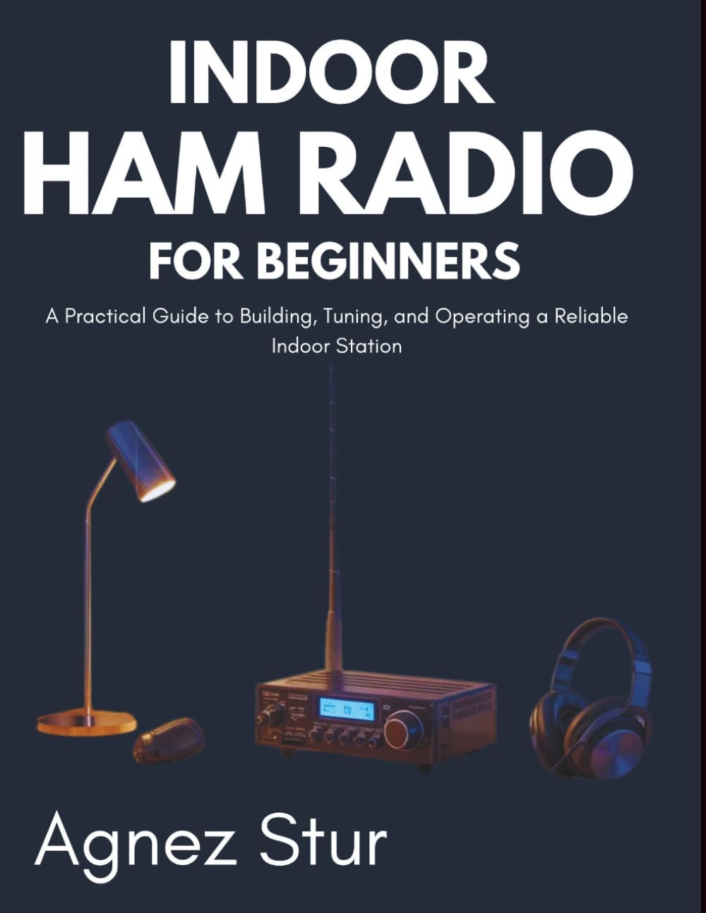 Indoor Ham radio for Beginners: A Practical Guide to Building, Tuning, and Operating a Reliable Indoor Station by Agnez Stur