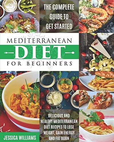 Mediterranean Diet for Beginners: The Complete Guide to Get Started Delicious and Healthy Mediterranean Diet Recipes to Lose Weight, Gain Energy and Fat Burn. (Mediterranean Diet Cookbook) by Jessica Williams