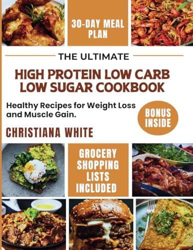 THE ULTIMATE HIGH PROTEIN LOW CARB LOW SUGAR COOKBOOK: Healthy Recipes for Weight Loss and Muscle Gain. by CHRISTIANA WHITE