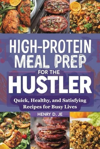 High-Protein Meal Prep for the Hustler: Quick, Healthy, and Satisfying Recipes for Busy Lives by HENRY D. JE