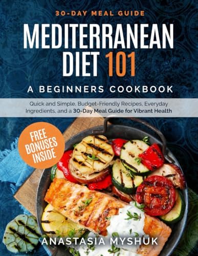 Mediterranean Diet 101: A Beginners Cookbook, Quick and Easy Budget-Friendly Recipes, Everyday Ingredients, and a 30-Day Meal Plan for Vibrant Health by Anastasia Myshuk