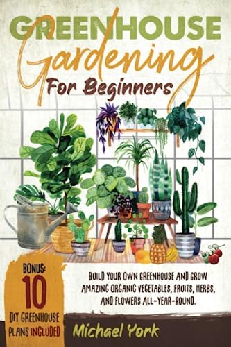 Greenhouse Gardening for Beginners: Build Your Own Greenhouse and Grow Amazing Organic Vegetables, Fruits, Herbs, And Flowers All-Year-Round. | BONUS: Plans & Ideas for Extending the Growing Season by Michael York