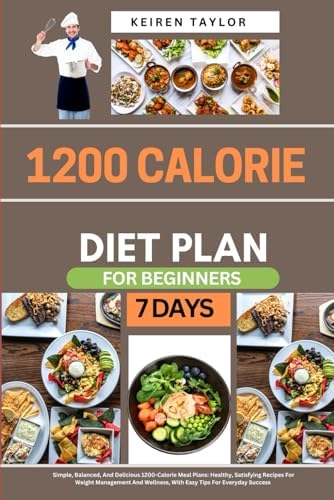 1200 Calorie Diet Plan For Beginners: Simple, Balanced, And Delicious 1200-Calorie Meal Plans: Healthy, Satisfying Recipes For Weight Management And Wellness, With Easy Tips For Everyday Success by KEIREN TAYLOR