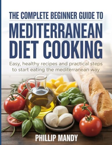 The Complete Beginner Guide to Mediterranean Diet Cooking: Easy, Healthy Recipes and Practical Steps to Start Eating the Mediterranean Way by Phillip Mandy
