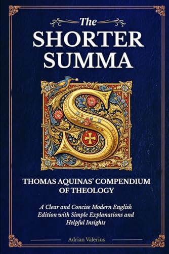The Shorter Summa of Thomas Aquinas: The Compendium of Theology in Readable Modern English with Concise Explanations and Helpful Insights by Adrian Valerius