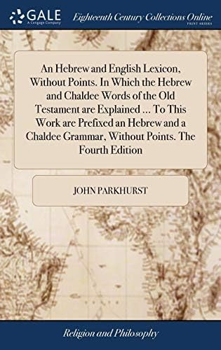 An Hebrew and English Lexicon, Without Points. In Which the Hebrew and Chaldee Words of the Old Testament are Explained ... To This Work are Prefixed ... Grammar, Without Points. The Fourth Edition by John Parkhurst