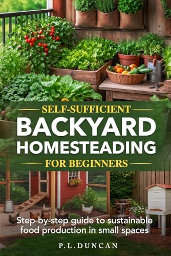 Self-Sufficient Backyard Homesteading for Beginners: Step-by-step guide to sustainable food production in small spaces by P.L. Duncan