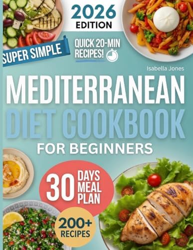 Mediterranean Diet Cookbook for Beginners: 200+ Easy, Flavor-Packed Recipes with a 30-Day Meal Plan, Simple Grocery Lists & Weeknight-Friendly Cooking for Busy Families, Couples, Seniors, Solo Eaters by Isabella Jones