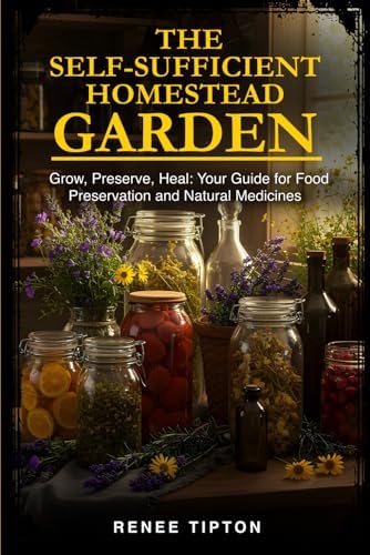 The Self-Sufficient Homestead Garden: Grow, Preserve, Heal: Your Guide for Food Preservation and Natural Medicines by Renee Tipton