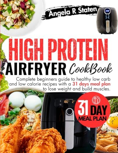 High Protein Air Fryer Cookbook: Complete beginners guide to healthy low fat recipes and 31 days meal plan to lose weight and build muscles. by Angela R. Staten