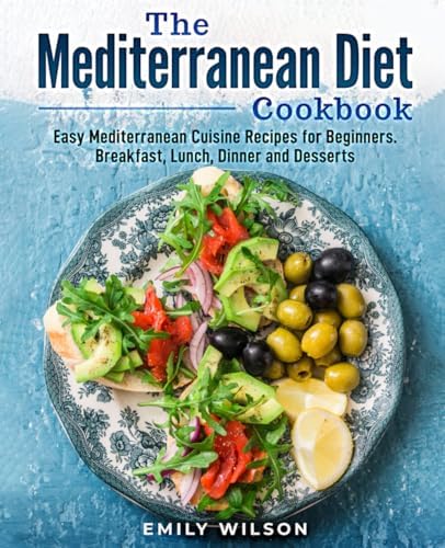 The Mediterranean Diet Cookbook: Easy Mediterranean Cuisine Recipes for Beginners. Breakfast, Lunch, Dinner and Desserts by Emily Wilson