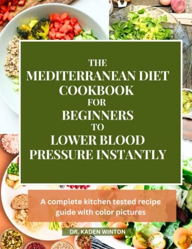 The Mediterranean Diet Cookbook For Beginners To Lower Blood Pressure Instantly: A Complete Kitchen Tested Recipe Guide with Color Pictures by DR. KADEN WINTON