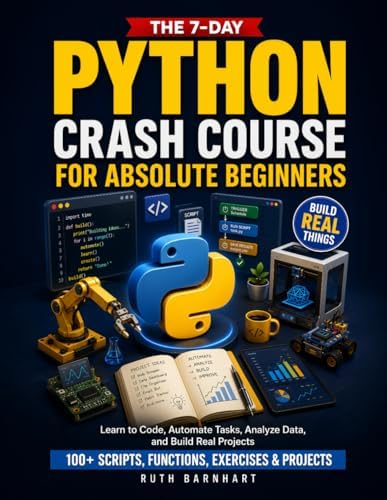 The 7-Day Python Crash Course For Absolute Beginners: Learn to Build Real Things, Automate Repetitive Work, and Think Like a Coder — With 100+ Scripts, Functions, Exercises, and Projects by Ruth Barnhart