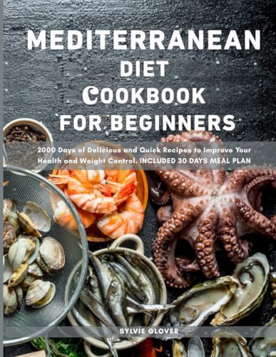 The Mediterranean Diet Cookbook For Beginners: 2000 Days of Delicious and Quick Recipes to Improve Your Health and Weight Control. Included 30 Days Meal Plan. by Sylvie Glover