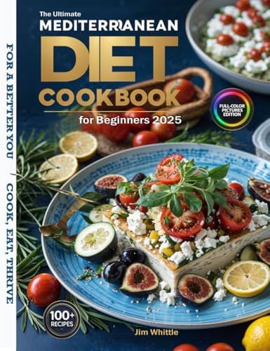 The Ultimate Mediterranean Diet Cookbook for Beginners 2025: 100+ Quick, Easy, and Healthy Recipes with Full-Color Pictures for Effortless Weight Loss and a Vibrant Life by Jim Whittle