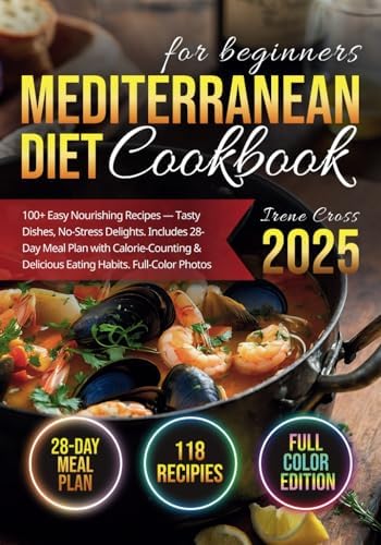 Mediterranean Diet Cookbook for Beginners: 100+ Easy Nourishing Recipes — Tasty Dishes, No-Stress Delights. Includes 28-Day Meal Plan with Calorie-Counting & Delicious Eating Habits. Full-Color Photos by Irene Cross