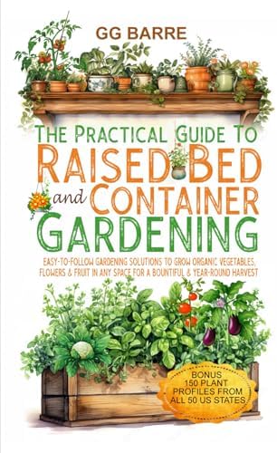 The Practical Guide to Raised Bed and Container Gardening: Easy-To-Follow Gardening Solutions To Grow Organic Vegetables, Flowers & Fruit In Any Space For A Bountiful & Year-Round Harvest by GG Barre