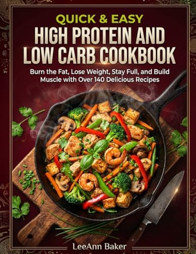 Quick & Easy High Protein and Low Carb Cookbook: Burn the Fat, Lose Weight, Stay Full, and Build Muscle with Over 140 Delicious Recipes by LeeAnn Baker