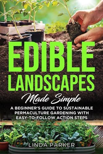 Edible Landscapes Made Simple: A Beginner's Guide To Sustainable Permaculture Gardening With Easy-To-Follow Action Steps by Linda Parker