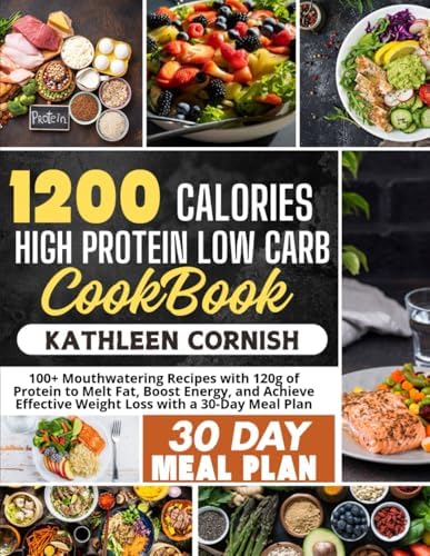 1200 CALORIE HIGH PROTEIN LOW CARB COOKBOOK: Mouthwatering Recipes with 120g of Protein to Melt Fat, Boost Energy, and Achieve Effective Weight Loss with a 30-Day Meal Plan by KATHLEEN CORNISH