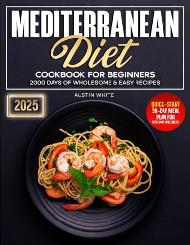 Mediterranean Diet Cookbook For Beginners: 2000 Days of Wholesome & Easy Recipes | Quick-Start 30-Day Meal Plan for Lifelong Wellness by Austin White