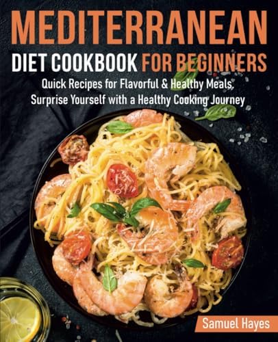 MEDITERRANEAN DIET COOKBOOK FOR BEGINNERS: Quick Recipes for Flavorful & Healthy Meals. Surprise Yourself with a Healthy Cooking Journey by Samuel Hayes