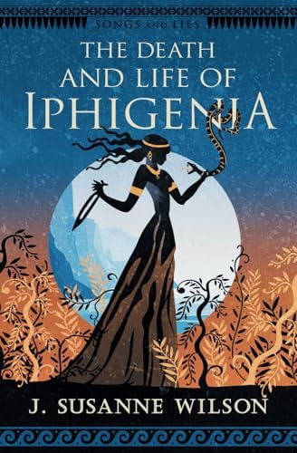 The Death and Life of Iphigenia (Songs and Lies) by J. Susanne Wilson