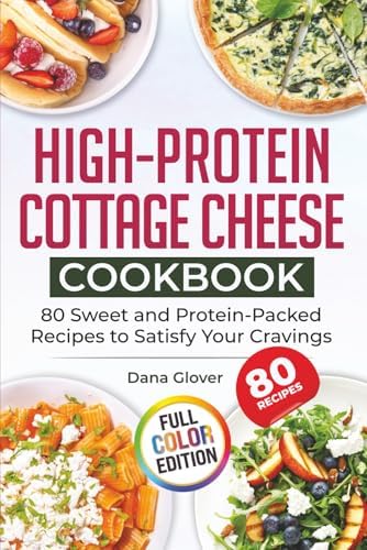 High-Protein Cottage Cheese Cookbook: 80 Wholesome and Protein-Rich Recipes to Fuel Your Body, Support Weight Management, and Bring Variety and Joy to Your Everyday Meals by Dana Glover