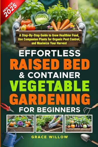 Effortless Raised Bed & Container Vegetable Gardening for Beginners: A Step-by-Step Guide to Grow Healthier Food, Use Companion Plants for Organic Pest Control, and Maximize Your Harvest by Grace Willow