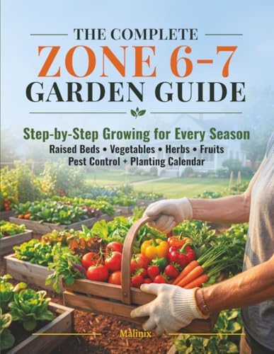 The Complete Zone 6-7 Garden Guide: Step-by-Step Growing for Every Season — Raised Beds, Vegetables, Herbs, Fruits, Pest Control & Month-by-Month Planting Calendar for USDA Zones 6 and 7 by Malinix