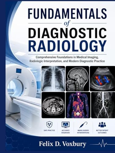 FUNDAMENTALS of DIAGNOSTIC RADIOLOGY: Comprehensive Foundations in Medical Imaging, Radiologic Interpretation, and Modern Diagnostic Practice by Felix D. Voxbury