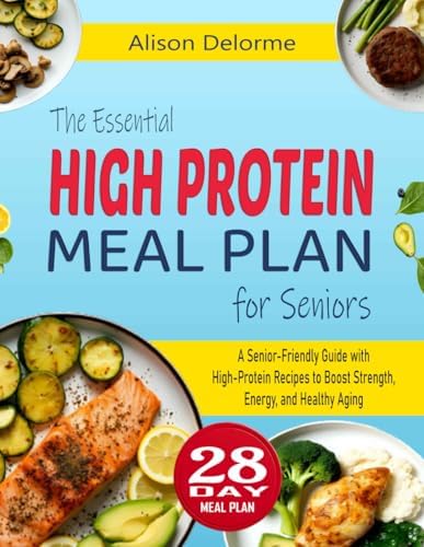 The Essential High Protein Meal Plan for Seniors: A Senior-Friendly Guide with High-Protein Recipes to Boost Strength, Energy, and Healthy Aging by Alison Delorme