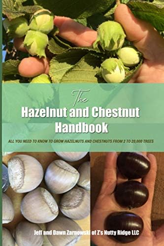 THE HAZELNUT AND CHESTNUT HANDBOOK: All you need to know to grow hazelnuts and chestnuts from 2 to 20,000 trees! by Jeff and Dawn Zarnowski
