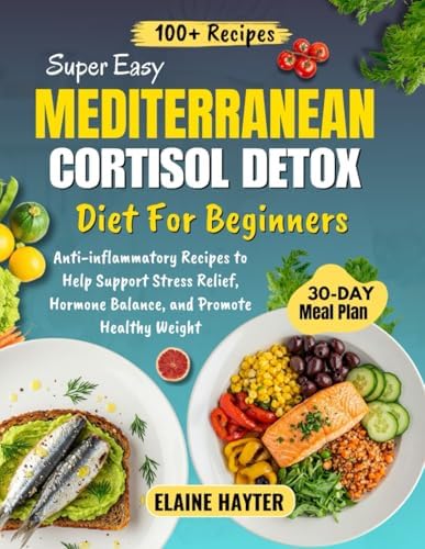 Super Easy Mediterranean Cortisol Detox Diet For Beginners: Anti-inflammatory Recipes to Help Support Stress Relief, Hormone Balance, and Promote Healthy Weight by Elaine Hayter