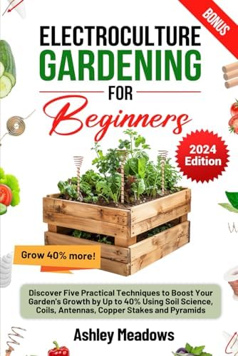 Electroculture Gardening for Beginners: Discover Five Practical Techniques to Boost Your Garden's Growth by Up to 40% Using Soil Science, Coils, Antennas, Copper Stakes and Pyramids. by Ashley Meadows