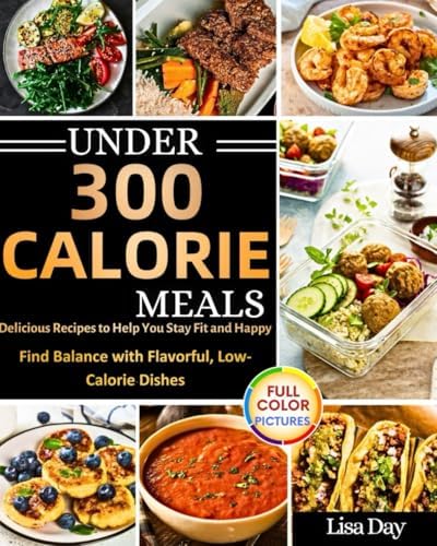 Under 300 Calorie Meals: Delicious Recipes To Help You Stay Fit And Happy, Find Balance With Flavorful , Low Calorie Dishes by Lisa Day