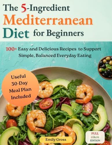 The 5-Ingredients Mediterranean Diet Cookbook for Beginners: 100+ Easy and Delicious Recipes to Support Simple, Balanced Everyday Eating, with a Useful 30-Day Meal Plan Included by Emily Gross