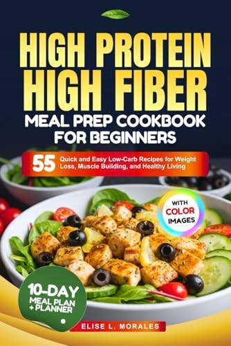 HIGH PROTEIN HIGH FIBER MEAL PREP COOKBOOK FOR BEGINNERS: 55 Quick and Easy Low Carb Recipes for Weight Loss, Muscle Building, and Healthy Living (With Full-Color Images) by ELISE L. MORALES