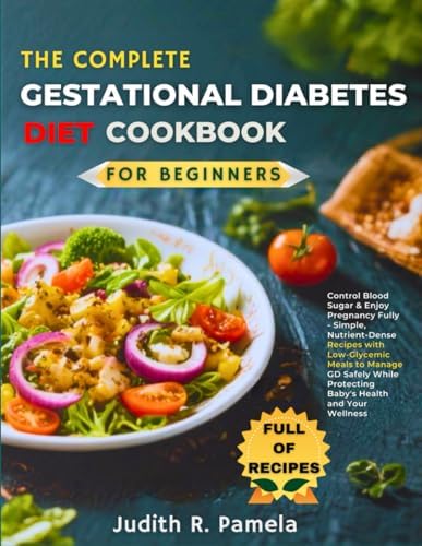 THE COMPLETE GESTATIONAL DIABETES DIET COOKBOOKFPR BEGINNERS: Control Blood Sugar & Enjoy Pregnancy Fully - Simple, Nutrient-Dense Recipes with ... Protecting Baby's Health and Your Wellness by Judith R. Pamela R. Pamela