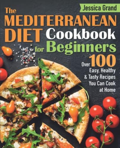 The Mediterranean Diet Cookbook For Beginners: Over 100 Easy, Healthy and Tasty Recipes Can You Cook at Home in Half the Time by Jessica Grand