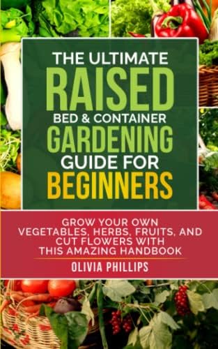 The Ultimate Raised Bed & Container Gardening Guide For Beginners: Grow Your Own Vegetables, Herbs, Fruits, and Cut Flowers with this Amazing Handbook ... Family, Fertility, and Maternal Wellness) by Olivia Phillips