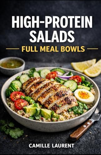 High-Protein Salads — Full Meal Bowls: 60 Protein-Packed Salad Recipes for Meal Prep, Healthy Lunches, and Filling Weeknight Dinners: Easy bowls with ... beans—plus simple dressings, crispy textures by camille laurent