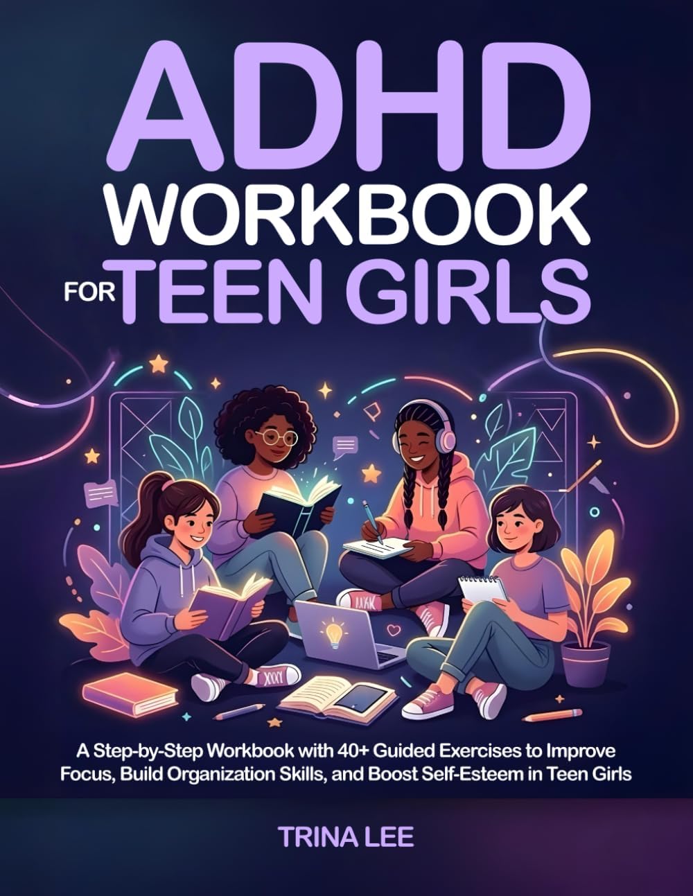 ADHD Workbook for Teen Girls: A Step-by-Step Workbook with 40+ Guided Exercises to Improve Focus, Build Organization Skills, and Boost Self-Esteem in Teen Girls by Trina Lee