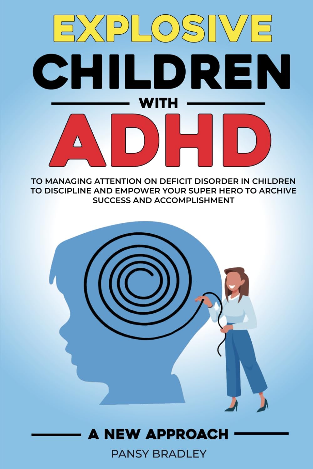 Explosive Children with ADHD: A New Approach to Managing Attention Deficit Disorder in Children to Discipline and Empower Your Super Hero to Achieve Success and Accomplishment by Pansy Bradley