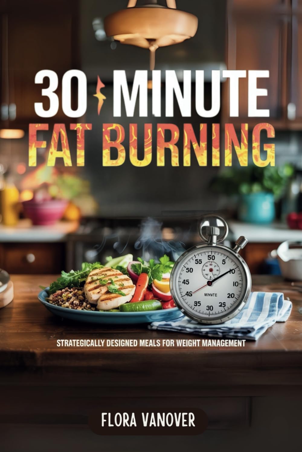 30 MINUTE FAT BURNING KITCHEN: Strategically Designed Meals for Weight Management by FLORA VANOVER