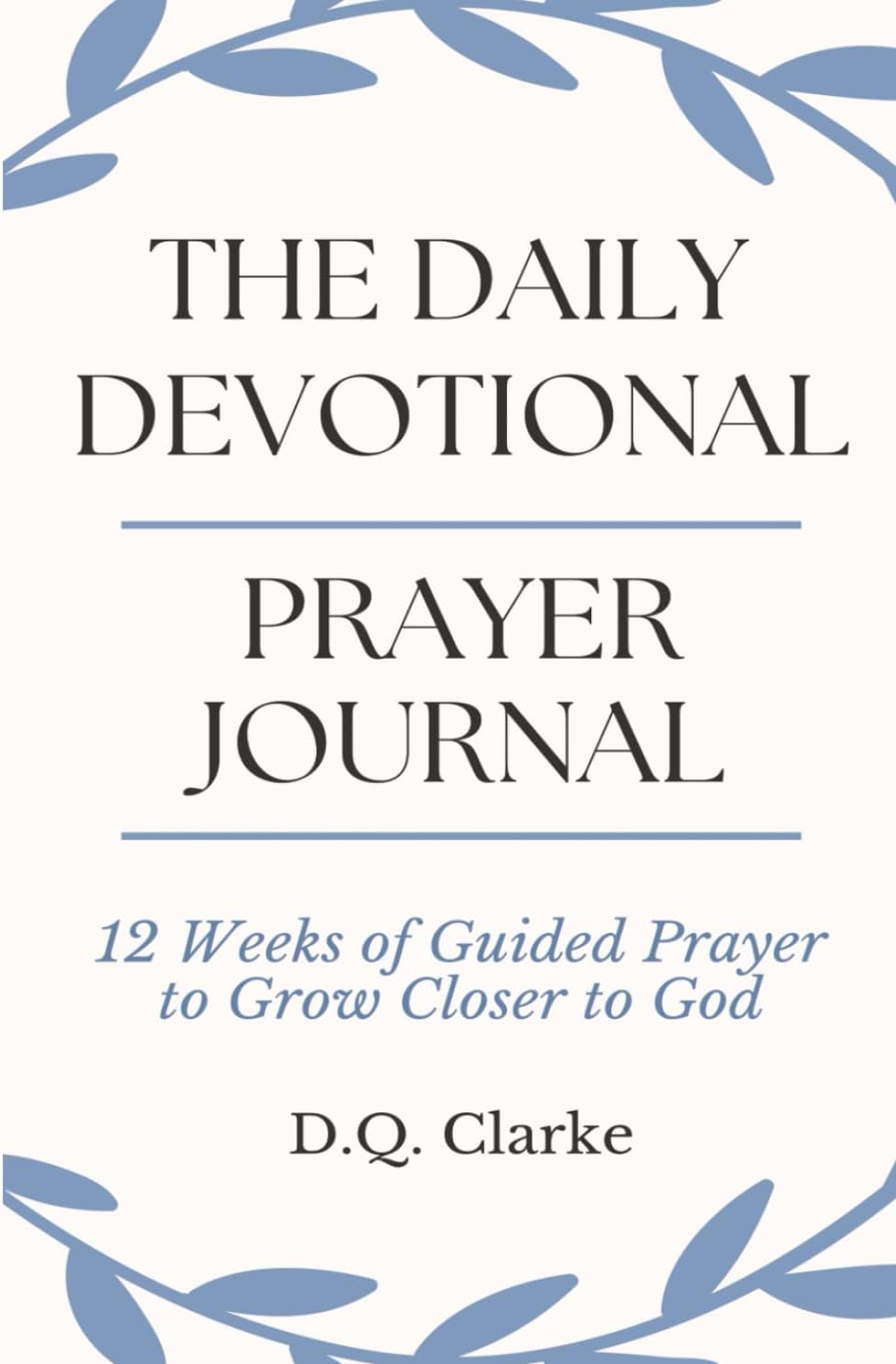 The Daily Devotional Prayer Journal: 12 Weeks of Guided Prayer to Grow Closer to God by D.Q. Clarke