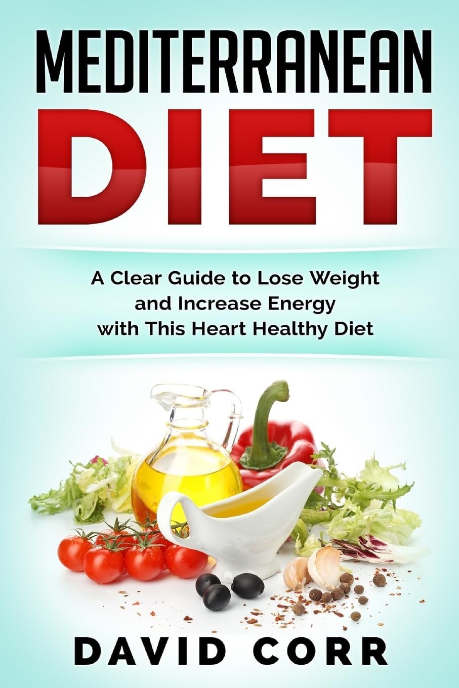 Mediterranean Diet: A Clear Guide To Lose Weight & Increase Energy With This Heart Healthy Diet by David Corr
