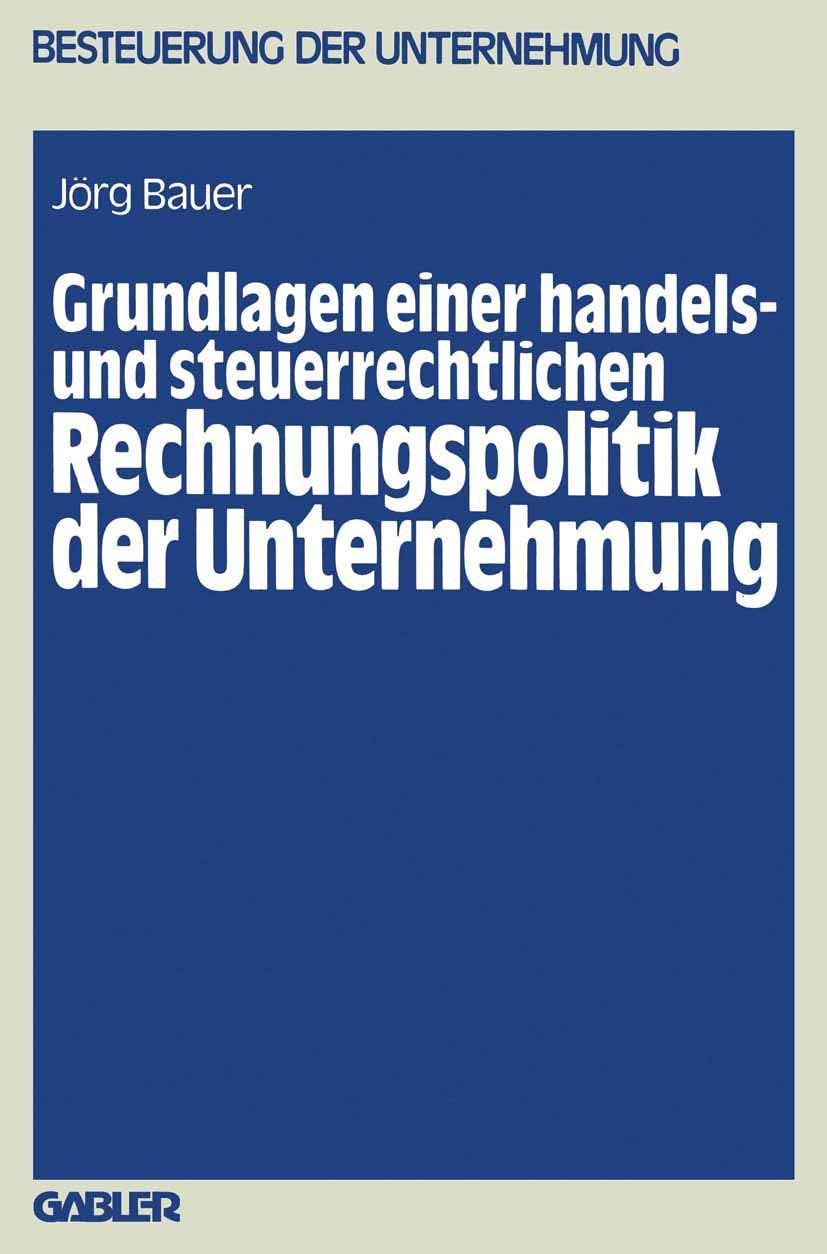 Grundlagen einer handels- und steuerrechtlichen Rechnungspolitik der Unternehmung (Besteuerung der Unternehmung, 11) (German Edition) by Jörg Bauer