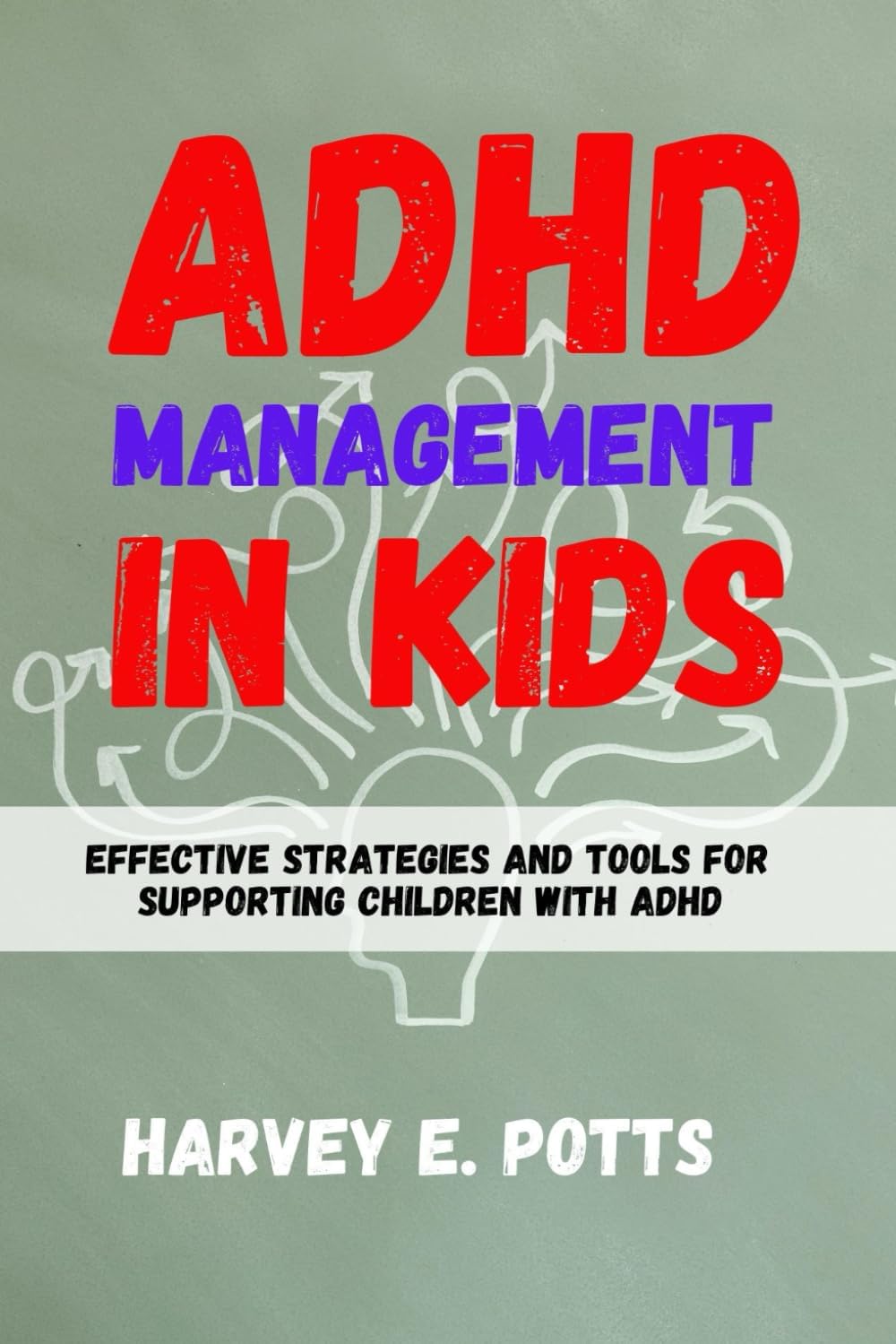 ADHD MANAGEMENT IN KIDS: Effective Strategies and Tools for Supporting Children with ADHD by Harvey E. Potts