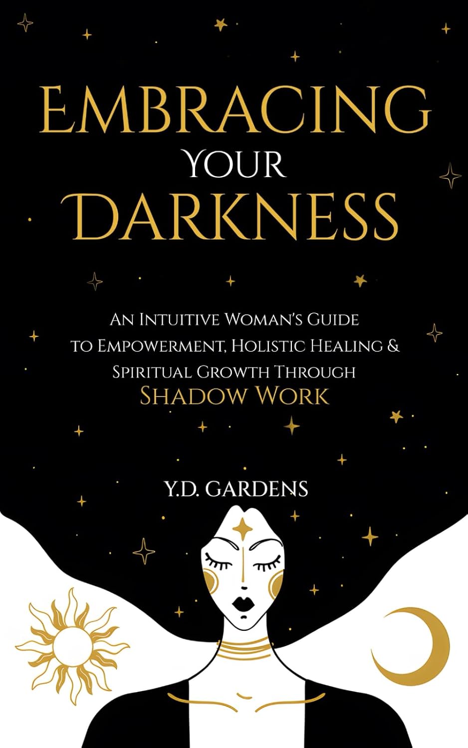 Embracing Your Darkness: An Intuitive Woman's Guide to Empowerment, Holistic Healing & Spiritual Growth Through Shadow Work (Shadow Work Mastery) by Y.D. Gardens